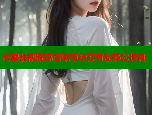 水蜜桃视频高清畅享社交互动轻松追剧  第2张