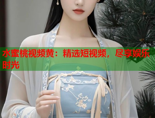 水蜜桃视频黄：精选短视频，尽享娱乐时光  第1张