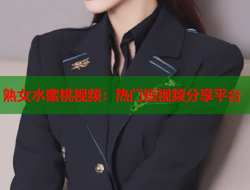 熟女水蜜桃视频：热门短视频分享平台  第1张