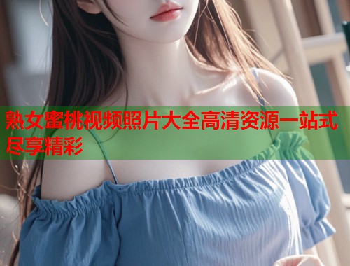 熟女蜜桃视频照片大全高清资源一站式尽享精彩  第1张