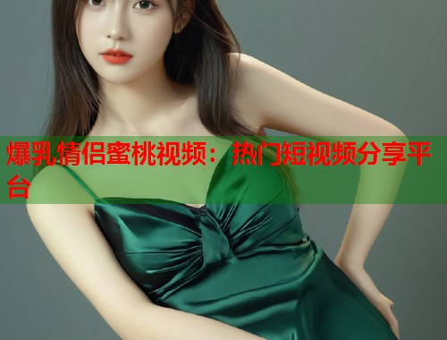 爆乳情侣蜜桃视频：热门短视频分享平台  第1张