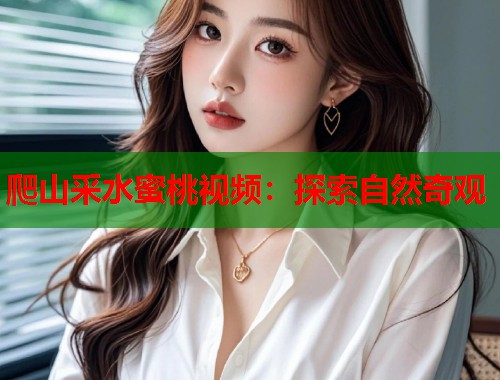 爬山采水蜜桃视频：探索自然奇观  第1张