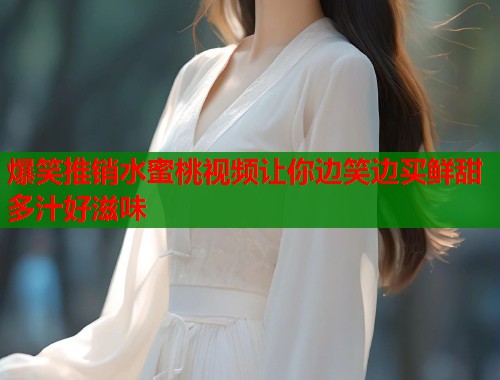 爆笑推销水蜜桃视频让你边笑边买鲜甜多汁好滋味  第2张
