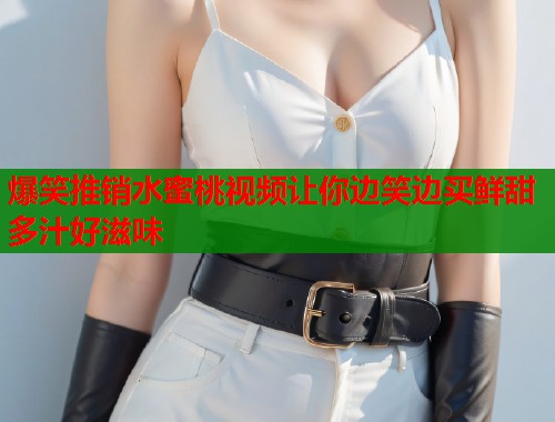 爆笑推销水蜜桃视频让你边笑边买鲜甜多汁好滋味  第1张