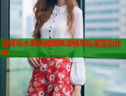 爱情岛水蜜桃视频高清畅享私密互动体验  第1张