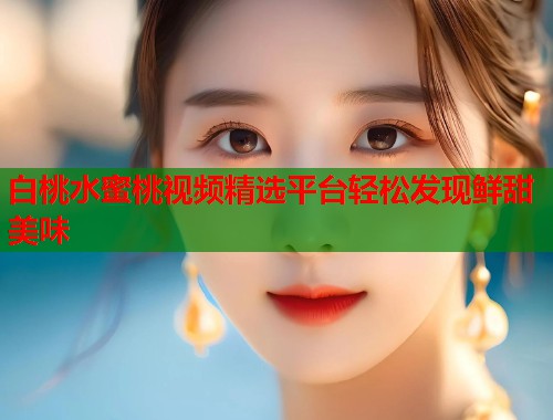 白桃水蜜桃视频精选平台轻松发现鲜甜美味  第1张