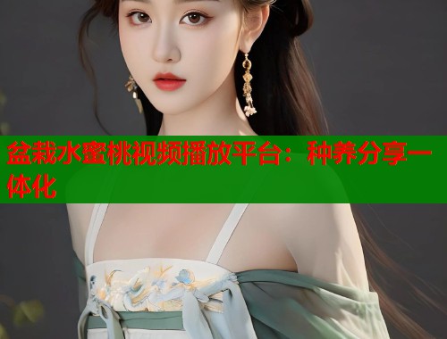 盆栽水蜜桃视频播放平台：种养分享一体化  第1张