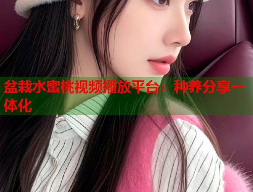 盆栽水蜜桃视频播放平台：种养分享一体化  第2张