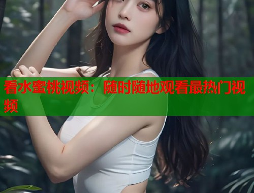 看水蜜桃视频：随时随地观看最热门视频  第1张