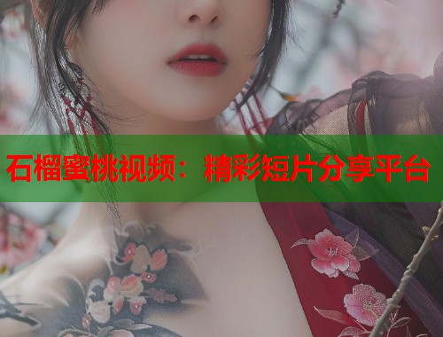 石榴蜜桃视频：精彩短片分享平台  第1张