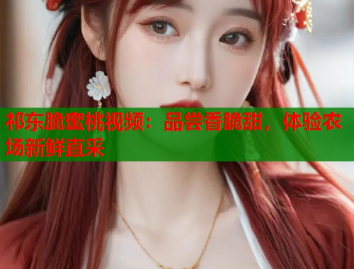 祁东脆蜜桃视频：品尝香脆甜，体验农场新鲜直采  第1张