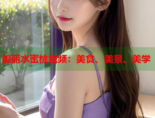 美丽水蜜桃视频：美食、美景、美学  第1张