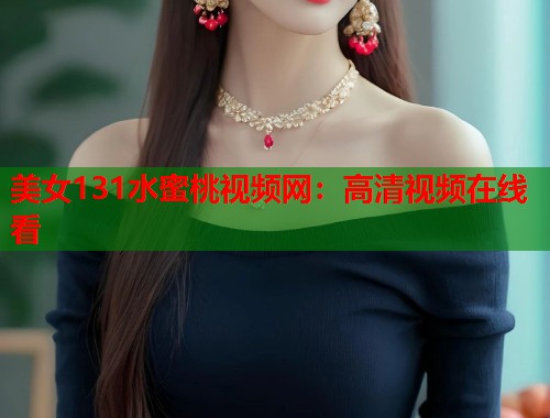 美女131水蜜桃视频网：高清视频在线看  第1张