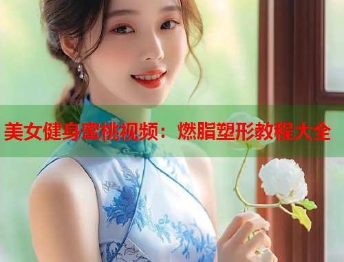 美女健身蜜桃视频：燃脂塑形教程大全  第1张