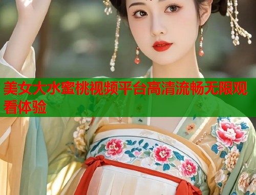 美女大水蜜桃视频平台高清流畅无限观看体验  第1张