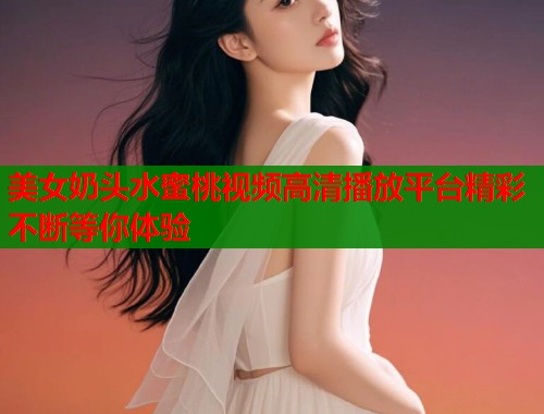 美女奶头水蜜桃视频高清播放平台精彩不断等你体验  第1张