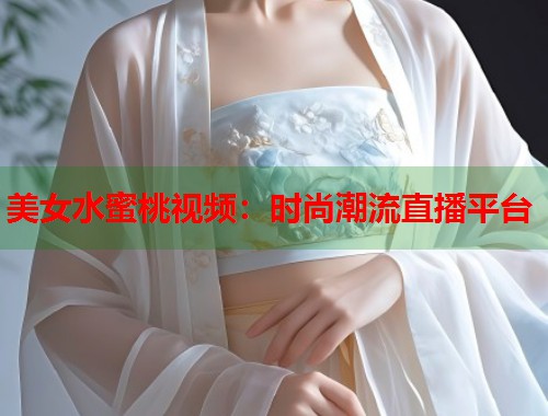 美女水蜜桃视频：时尚潮流直播平台  第1张