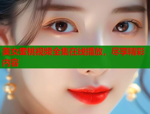 美女蜜桃视频全集在线播放，尽享精彩内容  第1张