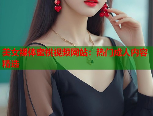美女裸体蜜桃视频网站：热门成人内容精选  第1张