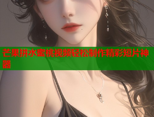 芒果拼水蜜桃视频轻松制作精彩短片神器  第2张