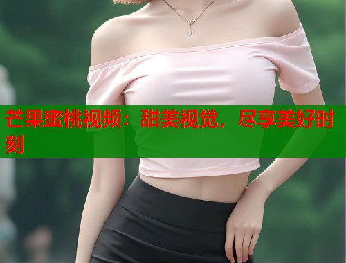 芒果蜜桃视频：甜美视觉，尽享美好时刻  第1张