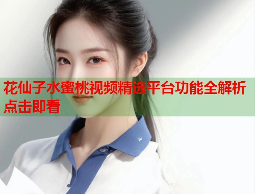 花仙子水蜜桃视频精选平台功能全解析点击即看  第1张