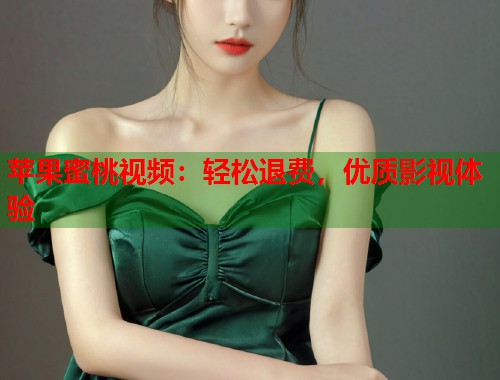 苹果蜜桃视频：轻松退费，优质影视体验  第1张