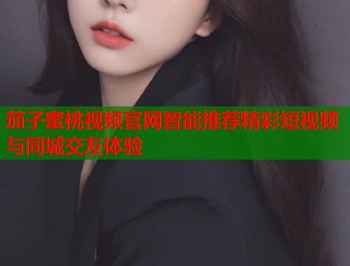 茄子蜜桃视频官网智能推荐精彩短视频与同城交友体验  第2张