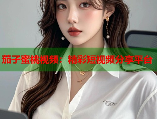 茄子蜜桃视频：精彩短视频分享平台  第2张