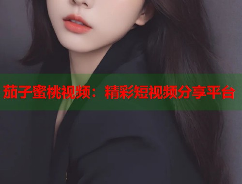 茄子蜜桃视频：精彩短视频分享平台  第1张