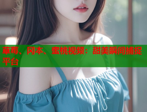 草莓、冈本、蜜桃视频：甜美瞬间捕捉平台  第2张