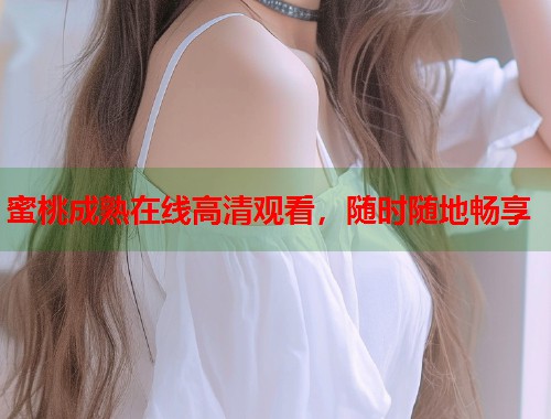 蜜桃成熟在线高清观看，随时随地畅享  第1张