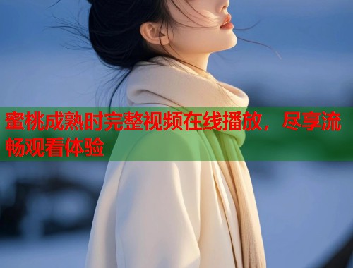 蜜桃成熟时完整视频在线播放，尽享流畅观看体验  第1张