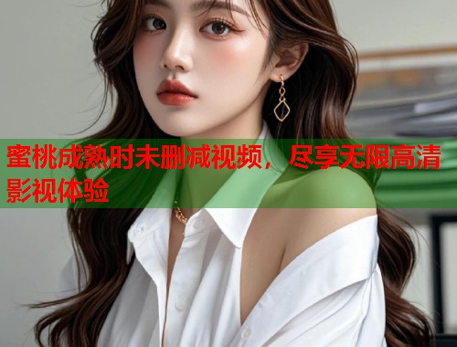 蜜桃成熟时未删减视频，尽享无限高清影视体验  第1张