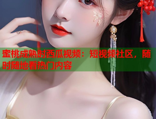 蜜桃成熟时西瓜视频：短视频社区，随时随地看热门内容  第1张