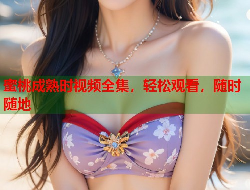 蜜桃成熟时视频全集，轻松观看，随时随地  第1张