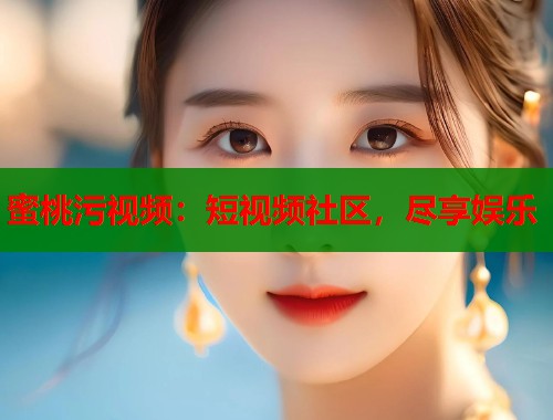 蜜桃污视频：短视频社区，尽享娱乐  第1张