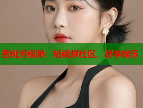 蜜桃污视频：短视频社区，尽享娱乐  第2张
