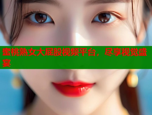 蜜桃熟女大屁股视频平台，尽享视觉盛宴  第1张