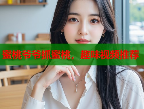 蜜桃爷爷抓蜜桃，趣味视频推荐  第1张