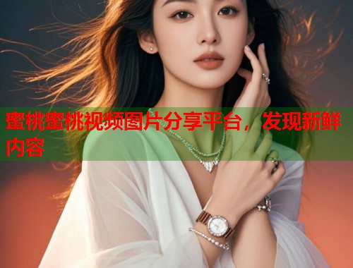 蜜桃蜜桃视频图片分享平台，发现新鲜内容  第1张