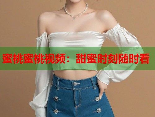 蜜桃蜜桃视频：甜蜜时刻随时看  第1张