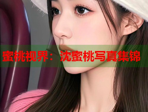 蜜桃视界：沈蜜桃写真集锦  第1张
