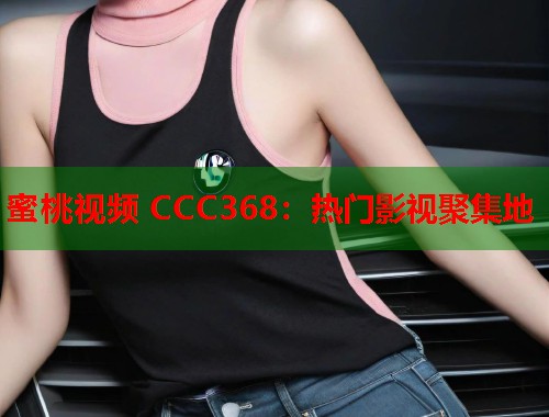 蜜桃视频 CCC368：热门影视聚集地  第1张