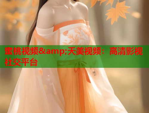 蜜桃视频&amp;天美视频：高清影视社交平台  第1张
