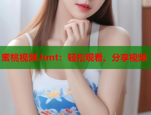 蜜桃视频.hmt：轻松观看、分享视频  第1张