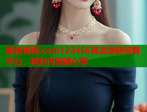 蜜桃视频.com123456高清流畅观看平台，精彩内容随心享  第2张