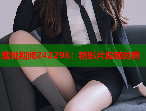 蜜桃视频242298：精彩片段随时看  第1张