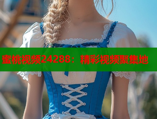 蜜桃视频24288：精彩视频聚集地  第1张