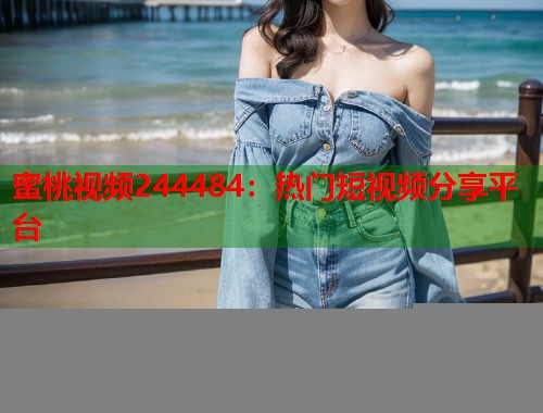 蜜桃视频244484：热门短视频分享平台  第1张